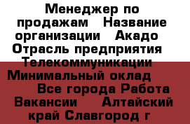 Менеджер по продажам › Название организации ­ Акадо › Отрасль предприятия ­ Телекоммуникации › Минимальный оклад ­ 40 000 - Все города Работа » Вакансии   . Алтайский край,Славгород г.